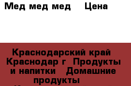 Мед мед мед  › Цена ­ 120 - Краснодарский край, Краснодар г. Продукты и напитки » Домашние продукты   . Краснодарский край,Краснодар г.